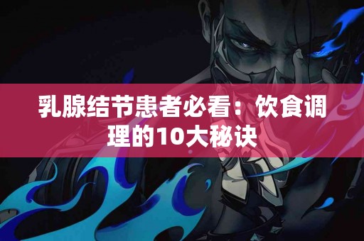 乳腺结节患者必看：饮食调理的10大秘诀