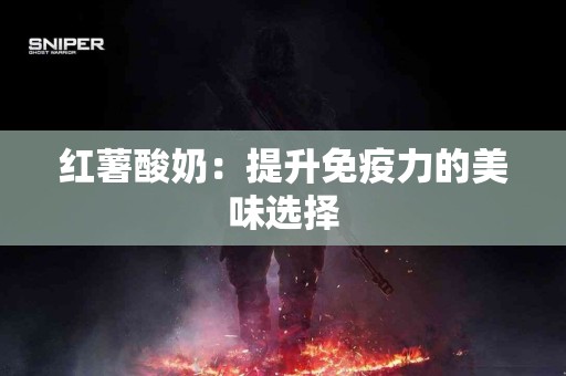 红薯酸奶:提升免疫力的美味选择 红薯酸奶:提升免疫力的美味选择