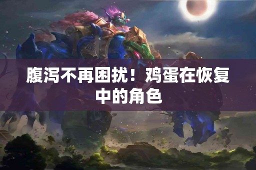 腹泻不再困扰！鸡蛋在恢复中的角色