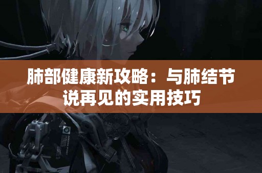 肺部健康新攻略：与肺结节说再见的实用技巧