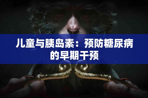 儿童与胰岛素：预防糖尿病的早期干预