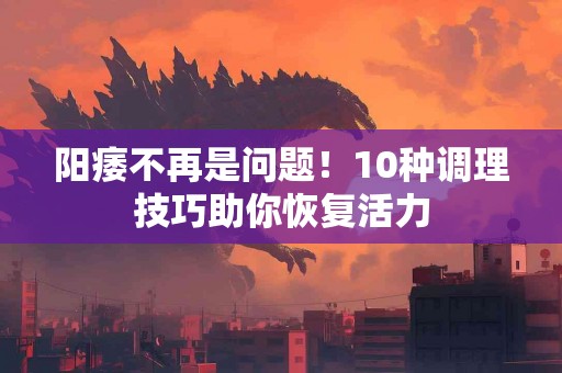 阳痿不再是问题！10种调理技巧助你恢复活力