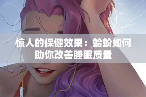 惊人的保健效果：蛤蚧如何助你改善睡眠质量
