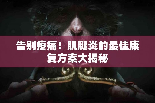 告别疼痛！肌腱炎的最佳康复方案大揭秘