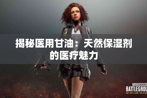 揭秘医用甘油：天然保湿剂的医疗魅力