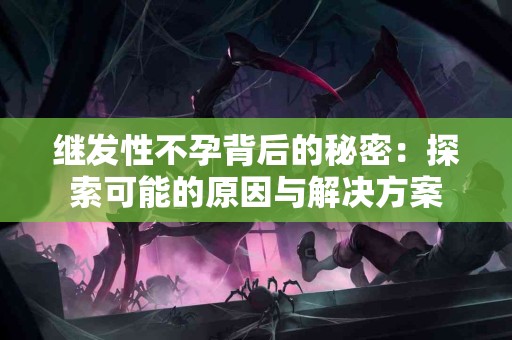 继发性不孕背后的秘密：探索可能的原因与解决方案