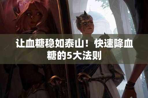 让血糖稳如泰山！快速降血糖的5大法则