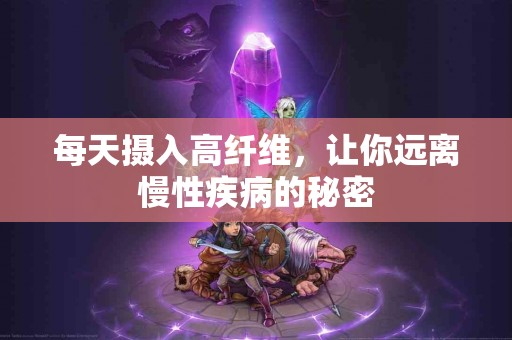 每天摄入高纤维，让你远离慢性疾病的秘密