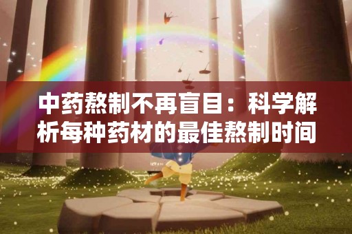 中药熬制不再盲目：科学解析每种药材的最佳熬制时间