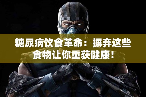 糖尿病饮食革命：摒弃这些食物让你重获健康！