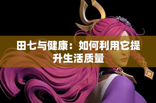 田七与健康：如何利用它提升生活质量