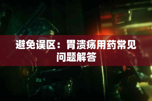 避免误区：胃溃疡用药常见问题解答