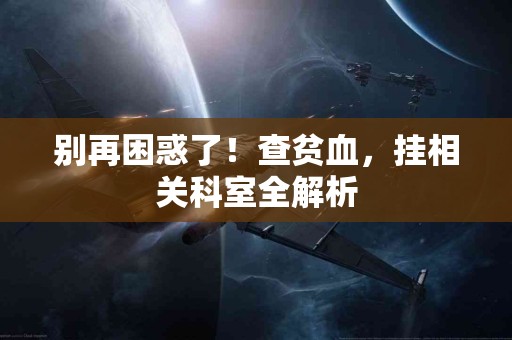 别再困惑了！查贫血，挂相关科室全解析