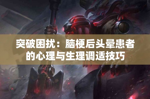 突破困扰：脑梗后头晕患者的心理与生理调适技巧