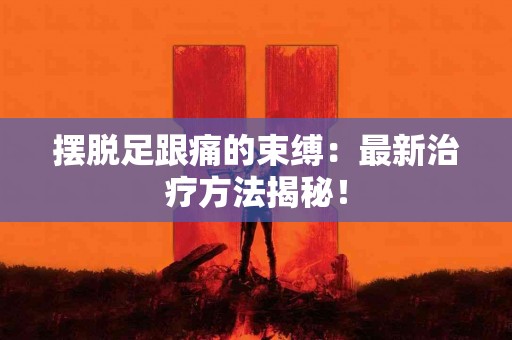 摆脱足跟痛的束缚：最新治疗方法揭秘！