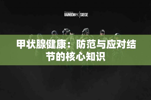 甲状腺健康：防范与应对结节的核心知识