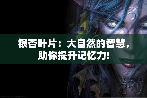 银杏叶片：大自然的智慧，助你提升记忆力!