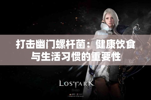 打击幽门螺杆菌：健康饮食与生活习惯的重要性