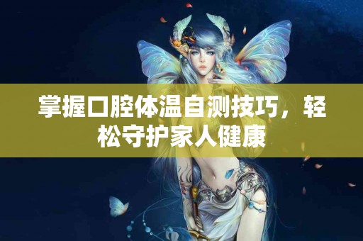 掌握口腔体温自测技巧，轻松守护家人健康