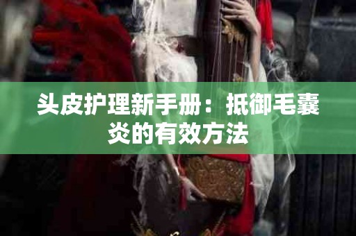 头皮护理新手册：抵御毛囊炎的有效方法