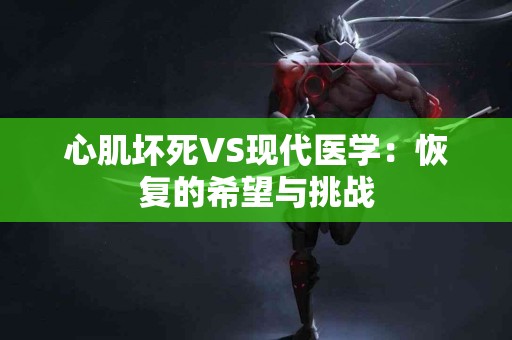 心肌坏死VS现代医学：恢复的希望与挑战