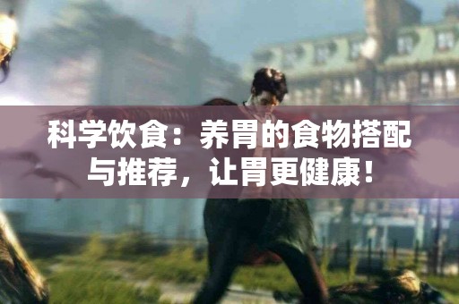 科学饮食：养胃的食物搭配与推荐，让胃更健康！