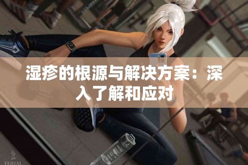湿疹的根源与解决方案：深入了解和应对