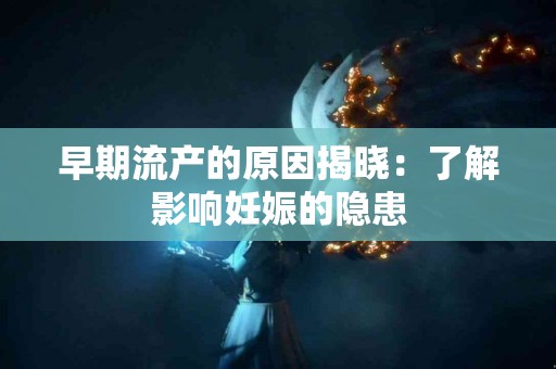 早期流产的原因揭晓：了解影响妊娠的隐患