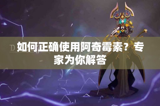 如何正确使用阿奇霉素？专家为你解答