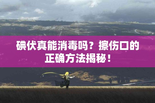 碘伏真能消毒吗？擦伤口的正确方法揭秘！