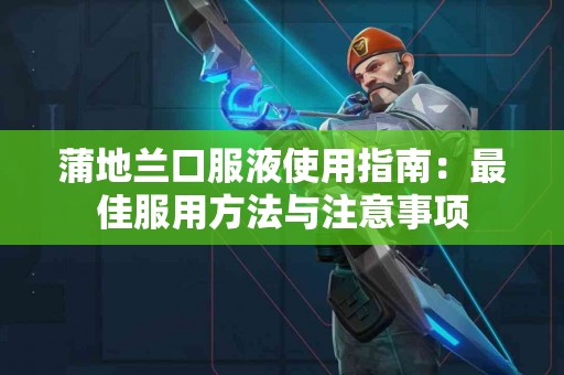 蒲地兰口服液使用指南：最佳服用方法与注意事项