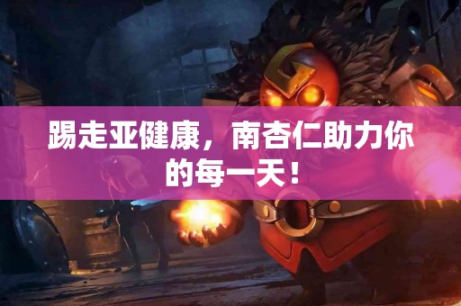 踢走亚健康，南杏仁助力你的每一天！