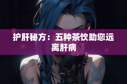 护肝秘方：五种茶饮助您远离肝病