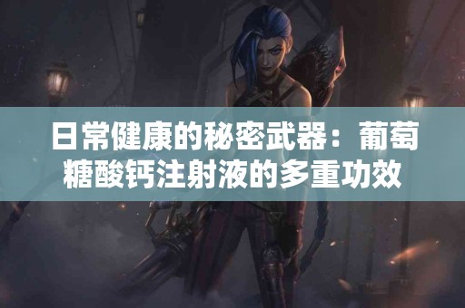 日常健康的秘密武器：葡萄糖酸钙注射液的多重功效