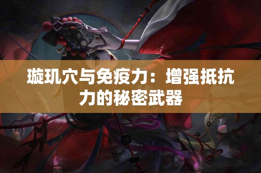 璇玑穴与免疫力：增强抵抗力的秘密武器