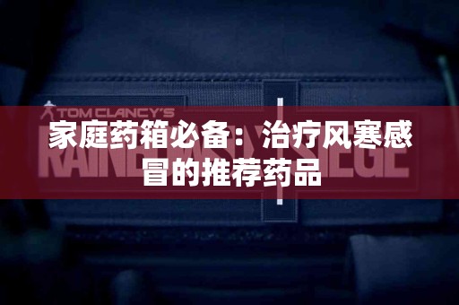 家庭药箱必备：治疗风寒感冒的推荐药品