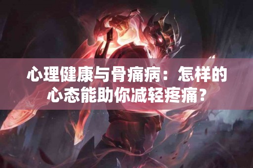 心理健康与骨痛病：怎样的心态能助你减轻疼痛？