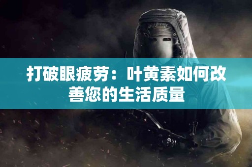 打破眼疲劳：叶黄素如何改善您的生活质量