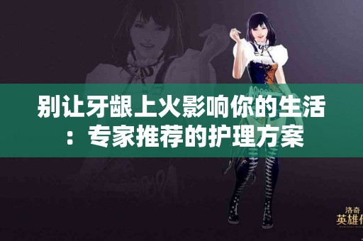 别让牙龈上火影响你的生活：专家推荐的护理方案