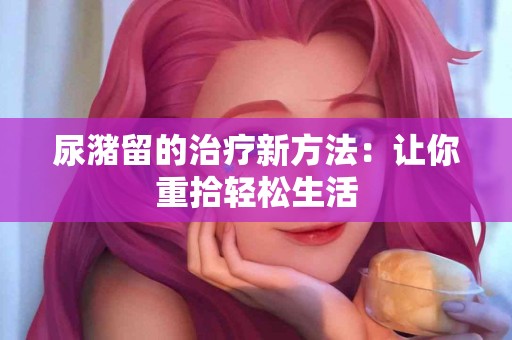 尿潴留的治疗新方法：让你重拾轻松生活