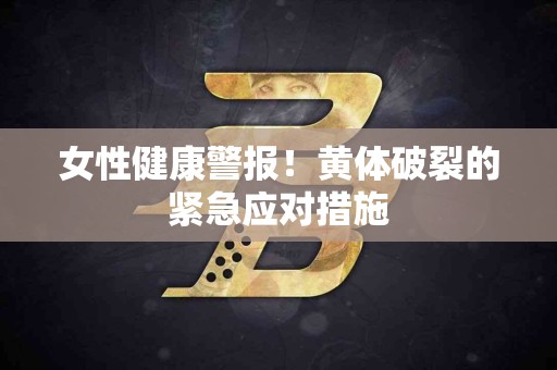 女性健康警报！黄体破裂的紧急应对措施