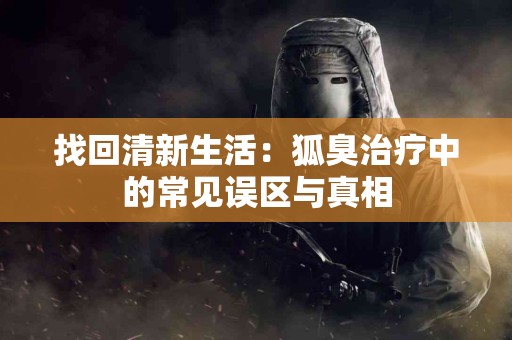 找回清新生活：狐臭治疗中的常见误区与真相