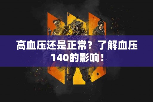 高血压还是正常？了解血压140的影响！