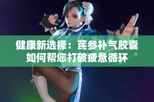 健康新选择：芪参补气胶囊如何帮您打破疲惫循环