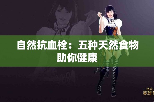 自然抗血栓：五种天然食物助你健康