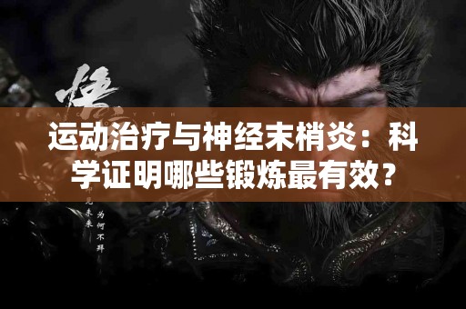 运动治疗与神经末梢炎：科学证明哪些锻炼最有效？