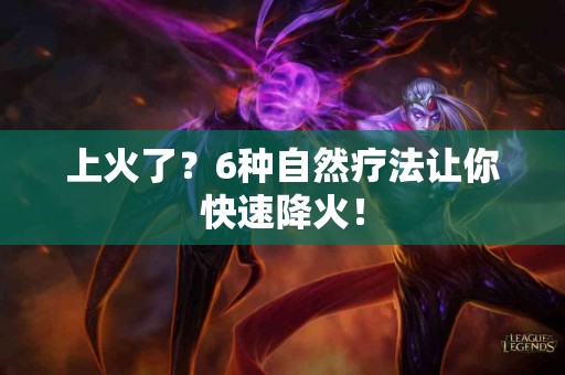 上火了？6种自然疗法让你快速降火！