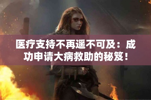 医疗支持不再遥不可及：成功申请大病救助的秘笈！