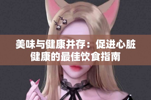 美味与健康并存：促进心脏健康的最佳饮食指南