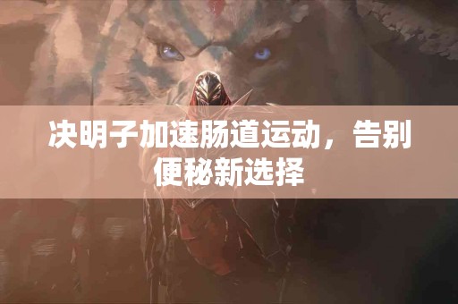 决明子加速肠道运动，告别便秘新选择